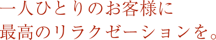 一人ひとりのお客様に最高のリラクゼーションを。